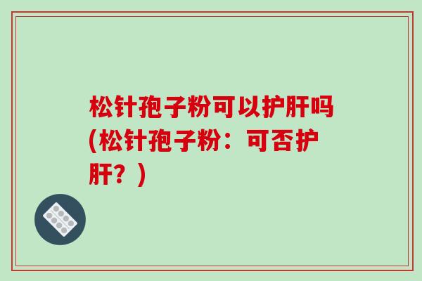 松针孢子粉可以护肝吗(松针孢子粉:可否护肝?)-第1张图片-破壁灵芝孢子粉研究指南 松针孢子粉可以护肝吗(松针孢子粉:可否护肝?)-第1张图片-破壁灵芝孢子粉研究指南