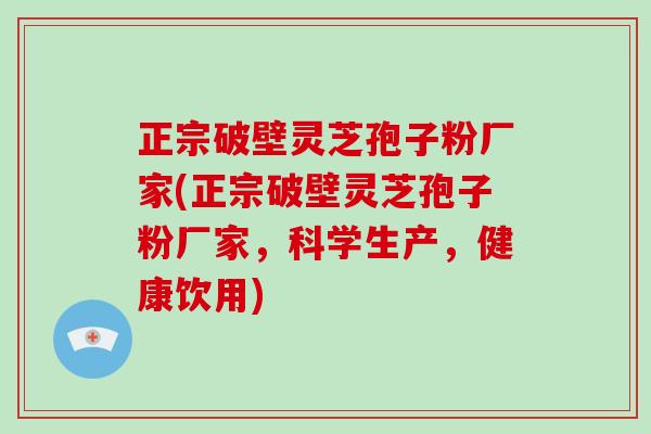正宗破壁灵芝孢子粉厂家(正宗破壁灵芝孢子粉厂家，科学生产，健康饮用)-第1张图片-破壁灵芝孢子粉研究指南