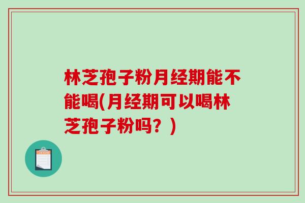 林芝孢子粉月经期能不能喝(月经期可以喝林芝孢子粉吗？)-第1张图片-破壁灵芝孢子粉研究指南