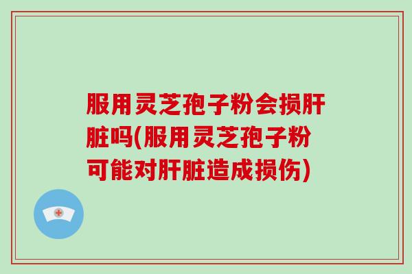 服用灵芝孢子粉会损肝脏吗(服用灵芝孢子粉可能对肝脏造成损伤)-第1张图片-破壁灵芝孢子粉研究指南 服用灵芝孢子粉会损肝脏吗(服用灵芝孢子粉可能对肝脏造成损伤)-第1张图片-破壁灵芝孢子粉研究指南