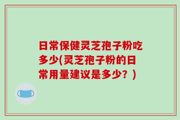 日常保健灵芝孢子粉吃多少(灵芝孢子粉的日常用量建议是多少?)-第1张图片-破壁灵芝孢子粉研究指南 日常保健灵芝孢子粉吃多少(灵芝孢子粉的日常用量建议是多少?)-第1张图片-破壁灵芝孢子粉研究指南