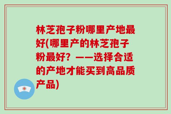 林芝孢子粉哪里产地最好(哪里产的林芝孢子粉最好?——选择合适的产地才能买到高品质产品)-第1张图片-破壁灵芝孢子粉研究指南 林芝孢子粉哪里产地最好(哪里产的林芝孢子粉最好?——选择合适的产地才能买到高品质产品)-第1张图片-破壁灵芝孢子粉研究指南