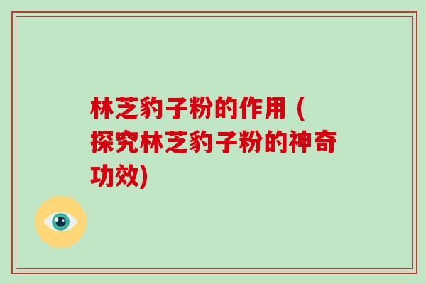林芝豹子粉的作用 (探究林芝豹子粉的神奇功效)-第1张图片-破壁灵芝孢子粉研究指南 林芝豹子粉的作用 (探究林芝豹子粉的神奇功效)-第1张图片-破壁灵芝孢子粉研究指南