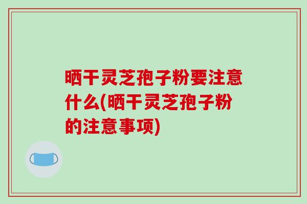 晒干灵芝孢子粉要注意什么(晒干灵芝孢子粉的注意事项)-第1张图片-破壁灵芝孢子粉研究指南 晒干灵芝孢子粉要注意什么(晒干灵芝孢子粉的注意事项)-第1张图片-破壁灵芝孢子粉研究指南