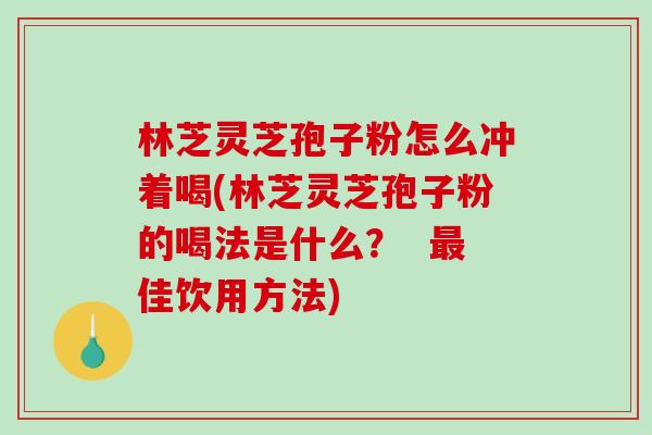 林芝灵芝孢子粉怎么冲着喝(林芝灵芝孢子粉的喝法是什么？  最佳饮用方法)-第1张图片-破壁灵芝孢子粉研究指南