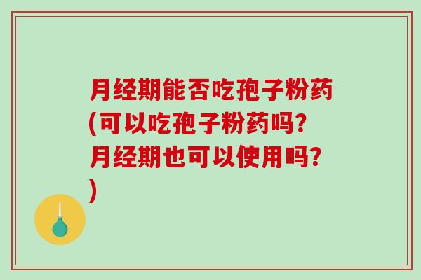 月经期能否吃孢子粉药(可以吃孢子粉药吗?月经期也可以使用吗?)-第1张图片-破壁灵芝孢子粉研究指南 月经期能否吃孢子粉药(可以吃孢子粉药吗?月经期也可以使用吗?)-第1张图片-破壁灵芝孢子粉研究指南