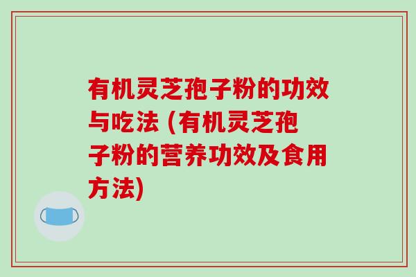 有机灵芝孢子粉的功效与吃法 (有机灵芝孢子粉的营养功效及食用方法)-第1张图片-破壁灵芝孢子粉研究指南 有机灵芝孢子粉的功效与吃法 (有机灵芝孢子粉的营养功效及食用方法)-第1张图片-破壁灵芝孢子粉研究指南