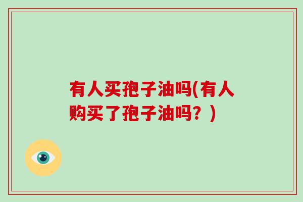 有人买孢子油吗(有人购买了孢子油吗?)-第1张图片-破壁灵芝孢子粉研究指南 有人买孢子油吗(有人购买了孢子油吗?)-第1张图片-破壁灵芝孢子粉研究指南