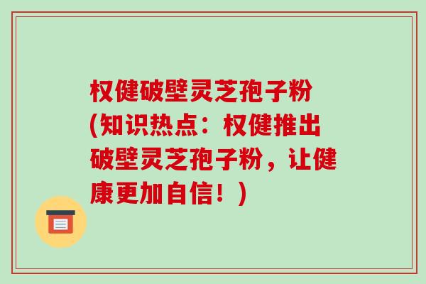 权健破壁灵芝孢子粉 (知识热点:权健推出破壁灵芝孢子粉,让健康更加自信!)-第1张图片-破壁灵芝孢子粉研究指南 权健破壁灵芝孢子粉 (知识热点:权健推出破壁灵芝孢子粉,让健康更加自信!)-第1张图片-破壁灵芝孢子粉研究指南