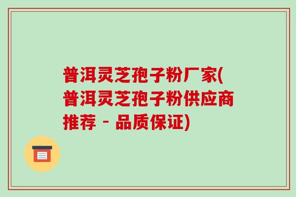 普洱灵芝孢子粉厂家(普洱灵芝孢子粉供应商推荐 - 品质保证)-第1张图片-破壁灵芝孢子粉研究指南 普洱灵芝孢子粉厂家(普洱灵芝孢子粉供应商推荐 - 品质保证)-第1张图片-破壁灵芝孢子粉研究指南