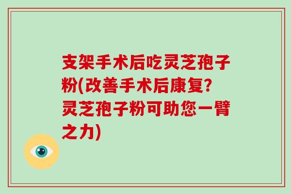 支架手术后吃灵芝孢子粉(改善手术后康复？灵芝孢子粉可助您一臂之力)-第1张图片-破壁灵芝孢子粉研究指南