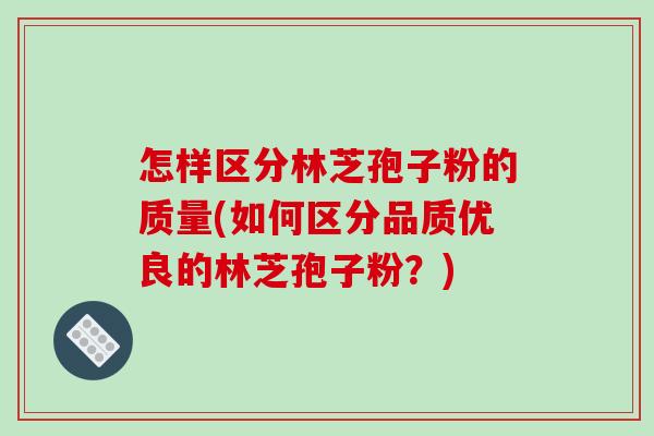 怎样区分林芝孢子粉的质量(如何区分品质优良的林芝孢子粉？)-第1张图片-破壁灵芝孢子粉研究指南