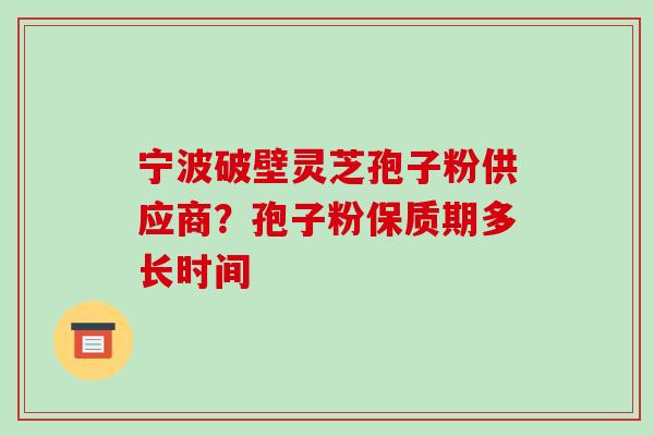 宁波破壁灵芝孢子粉供应商?孢子粉保质期多长时间-第1张图片-破壁灵芝孢子粉研究指南 宁波破壁灵芝孢子粉供应商?孢子粉保质期多长时间-第1张图片-破壁灵芝孢子粉研究指南