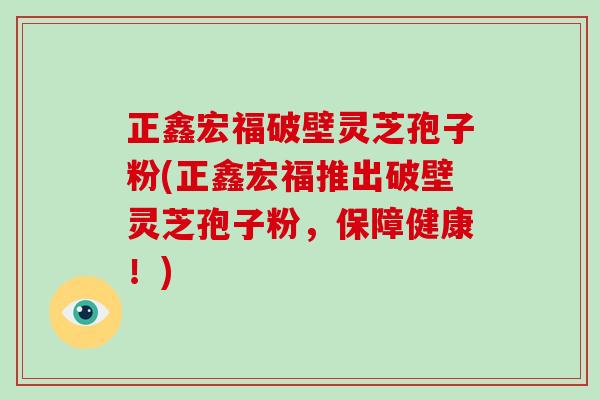 正鑫宏福破壁灵芝孢子粉(正鑫宏福推出破壁灵芝孢子粉,保障健康!)-第1张图片-破壁灵芝孢子粉研究指南 正鑫宏福破壁灵芝孢子粉(正鑫宏福推出破壁灵芝孢子粉,保障健康!)-第1张图片-破壁灵芝孢子粉研究指南