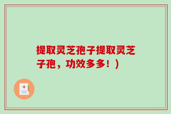 提取灵芝孢子提取灵芝子孢，功效多多！)-第1张图片-破壁灵芝孢子粉研究指南