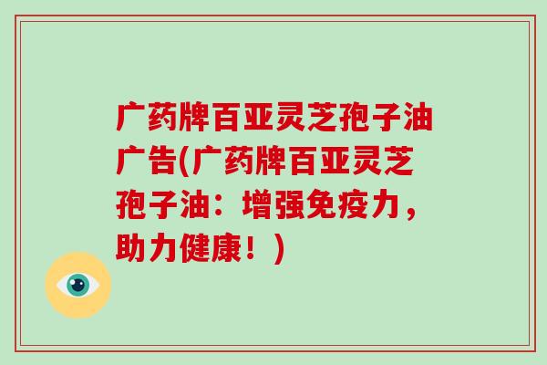 广药牌百亚灵芝孢子油广告(广药牌百亚灵芝孢子油:增强免疫力,助力健康!)-第1张图片-破壁灵芝孢子粉研究指南 广药牌百亚灵芝孢子油广告(广药牌百亚灵芝孢子油:增强免疫力,助力健康!)-第1张图片-破壁灵芝孢子粉研究指南