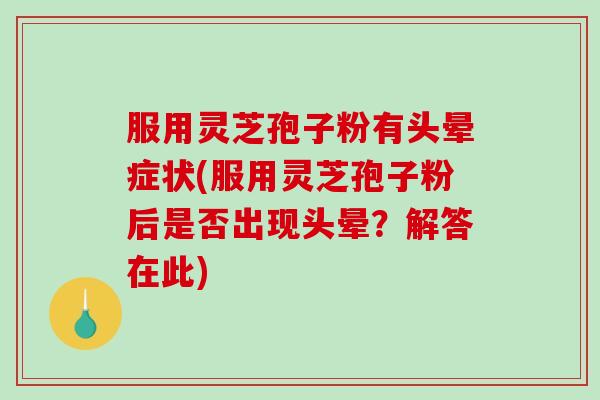 服用灵芝孢子粉有头晕症状(服用灵芝孢子粉后是否出现头晕？解答在此)-第1张图片-破壁灵芝孢子粉研究指南