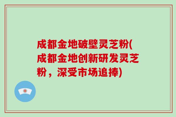 成都金地破壁灵芝粉(成都金地创新研发灵芝粉，深受市场追捧)-第1张图片-破壁灵芝孢子粉研究指南