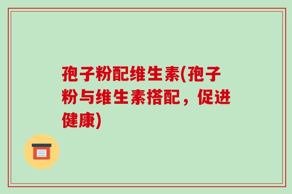 孢子粉配维生素(孢子粉与维生素搭配,促进健康)-第1张图片-破壁灵芝孢子粉研究指南 孢子粉配维生素(孢子粉与维生素搭配,促进健康)-第1张图片-破壁灵芝孢子粉研究指南