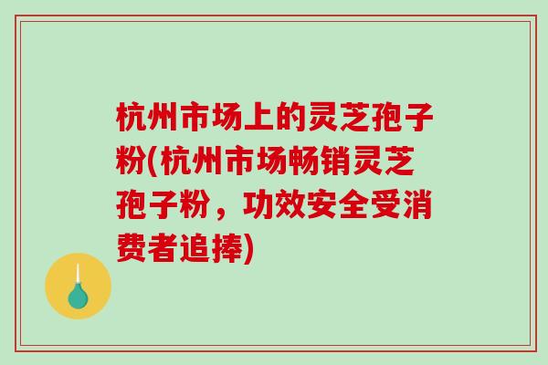 杭州市场上的灵芝孢子粉(杭州市场畅销灵芝孢子粉，功效安全受消费者追捧)-第1张图片-破壁灵芝孢子粉研究指南