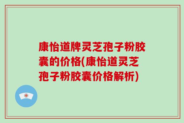 康怡道牌灵芝孢子粉胶囊的价格(康怡道灵芝孢子粉胶囊价格解析)-第1张图片-破壁灵芝孢子粉研究指南 康怡道牌灵芝孢子粉胶囊的价格(康怡道灵芝孢子粉胶囊价格解析)-第1张图片-破壁灵芝孢子粉研究指南