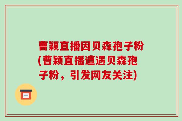 曹颖直播因贝森孢子粉(曹颖直播遭遇贝森孢子粉，引发网友关注)-第1张图片-破壁灵芝孢子粉研究指南