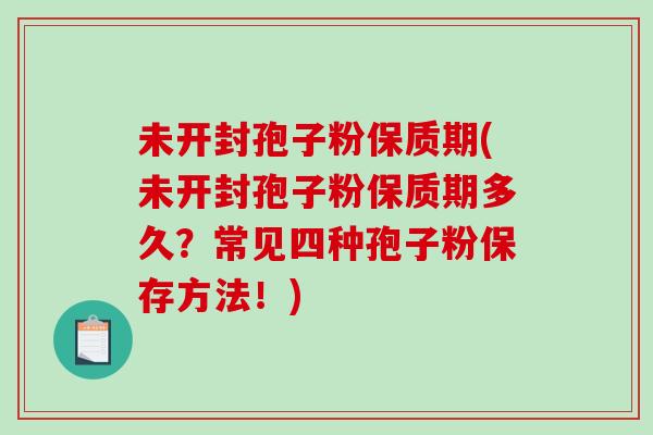 未开封孢子粉保质期(未开封孢子粉保质期多久？常见四种孢子粉保存方法！)-第1张图片-破壁灵芝孢子粉研究指南