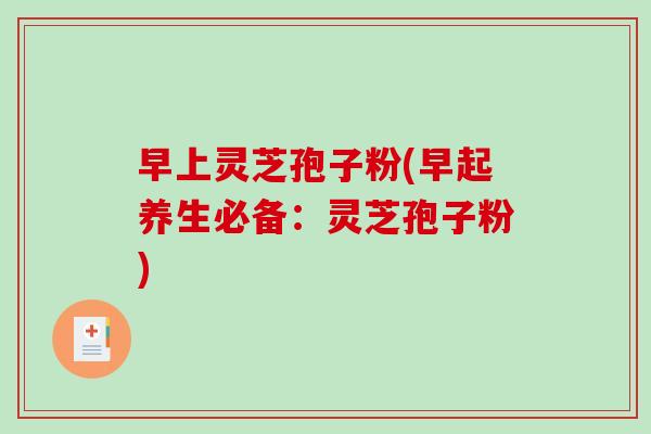 早上灵芝孢子粉(早起养生必备：灵芝孢子粉)-第1张图片-破壁灵芝孢子粉研究指南