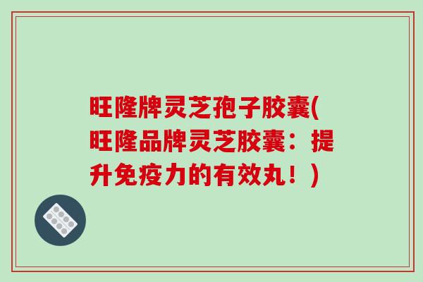 旺隆牌灵芝孢子胶囊(旺隆品牌灵芝胶囊：提升免疫力的有效丸！)-第1张图片-破壁灵芝孢子粉研究指南