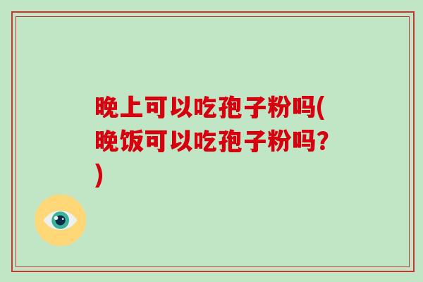 晚上可以吃孢子粉吗(晚饭可以吃孢子粉吗?)-第1张图片-破壁灵芝孢子粉研究指南 晚上可以吃孢子粉吗(晚饭可以吃孢子粉吗?)-第1张图片-破壁灵芝孢子粉研究指南