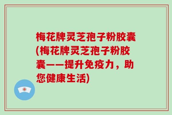 梅花牌灵芝孢子粉胶囊(梅花牌灵芝孢子粉胶囊——提升免疫力,助您健康生活)-第1张图片-破壁灵芝孢子粉研究指南 梅花牌灵芝孢子粉胶囊(梅花牌灵芝孢子粉胶囊——提升免疫力,助您健康生活)-第1张图片-破壁灵芝孢子粉研究指南