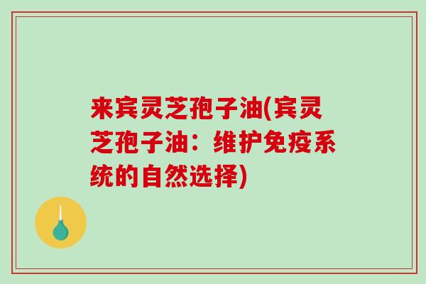 来宾灵芝孢子油(宾灵芝孢子油:维护免疫系统的自然选择)-第1张图片-破壁灵芝孢子粉研究指南 来宾灵芝孢子油(宾灵芝孢子油:维护免疫系统的自然选择)-第1张图片-破壁灵芝孢子粉研究指南