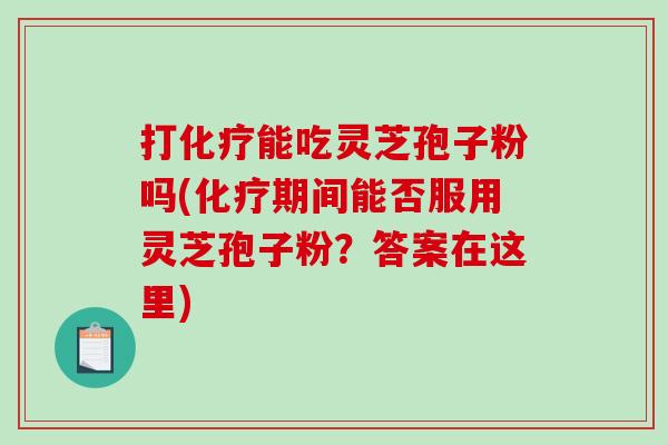 打化疗能吃灵芝孢子粉吗(化疗期间能否服用灵芝孢子粉?答案在这里)-第1张图片-破壁灵芝孢子粉研究指南 打化疗能吃灵芝孢子粉吗(化疗期间能否服用灵芝孢子粉?答案在这里)-第1张图片-破壁灵芝孢子粉研究指南