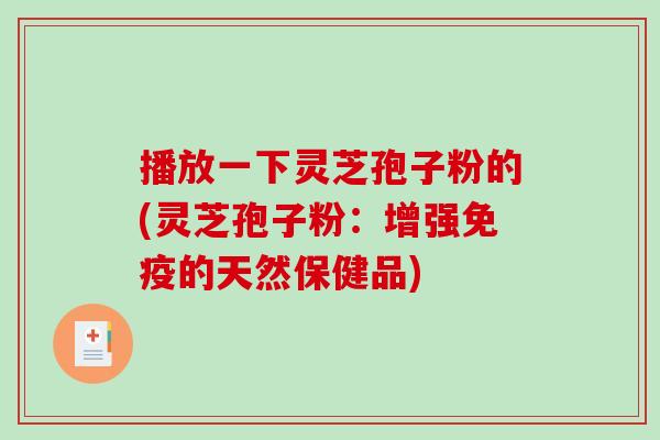 播放一下灵芝孢子粉的(灵芝孢子粉:增强免疫的天然保健品)-第1张图片-破壁灵芝孢子粉研究指南 播放一下灵芝孢子粉的(灵芝孢子粉:增强免疫的天然保健品)-第1张图片-破壁灵芝孢子粉研究指南