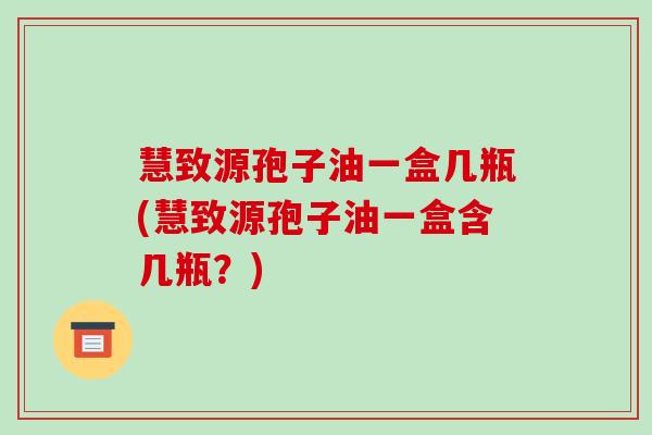 慧致源孢子油一盒几瓶(慧致源孢子油一盒含几瓶?)-第1张图片-破壁灵芝孢子粉研究指南 慧致源孢子油一盒几瓶(慧致源孢子油一盒含几瓶?)-第1张图片-破壁灵芝孢子粉研究指南