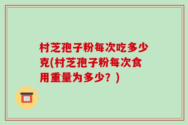 村芝孢子粉每次吃多少克(村芝孢子粉每次食用重量为多少?)-第1张图片-破壁灵芝孢子粉研究指南 村芝孢子粉每次吃多少克(村芝孢子粉每次食用重量为多少?)-第1张图片-破壁灵芝孢子粉研究指南
