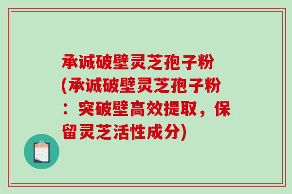 承诚破壁灵芝孢子粉 (承诚破壁灵芝孢子粉:突破壁高效提取,保留灵芝活性成分)-第1张图片-破壁灵芝孢子粉研究指南 承诚破壁灵芝孢子粉 (承诚破壁灵芝孢子粉:突破壁高效提取,保留灵芝活性成分)-第1张图片-破壁灵芝孢子粉研究指南