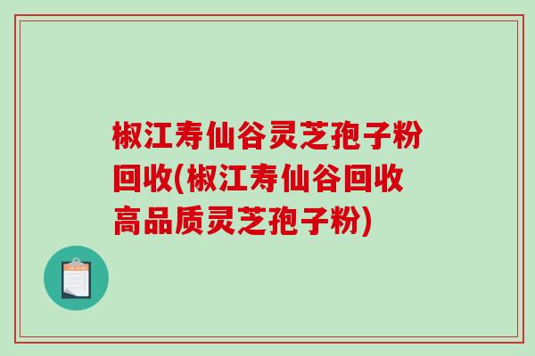 椒江寿仙谷灵芝孢子粉回收(椒江寿仙谷回收高品质灵芝孢子粉)-第1张图片-破壁灵芝孢子粉研究指南 椒江寿仙谷灵芝孢子粉回收(椒江寿仙谷回收高品质灵芝孢子粉)-第1张图片-破壁灵芝孢子粉研究指南