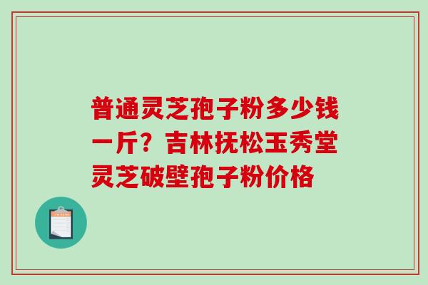 普通灵芝孢子粉多少钱一斤?吉林抚松玉秀堂灵芝破壁孢子粉价格-第1张图片-破壁灵芝孢子粉研究指南 普通灵芝孢子粉多少钱一斤?吉林抚松玉秀堂灵芝破壁孢子粉价格-第1张图片-破壁灵芝孢子粉研究指南