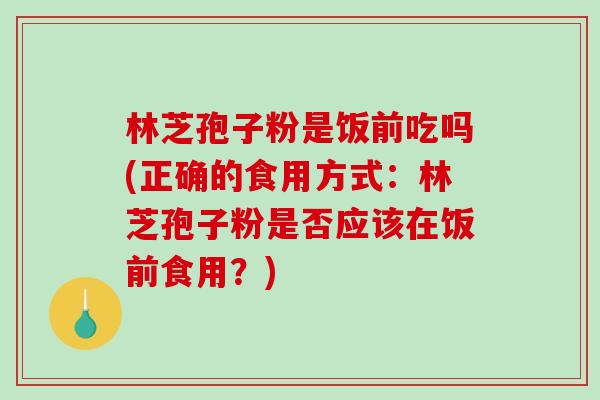 林芝孢子粉是饭前吃吗(正确的食用方式:林芝孢子粉是否应该在饭前食用?)-第1张图片-破壁灵芝孢子粉研究指南 林芝孢子粉是饭前吃吗(正确的食用方式:林芝孢子粉是否应该在饭前食用?)-第1张图片-破壁灵芝孢子粉研究指南