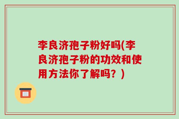 李良济孢子粉好吗(李良济孢子粉的功效和使用方法你了解吗?)-第1张图片-破壁灵芝孢子粉研究指南 李良济孢子粉好吗(李良济孢子粉的功效和使用方法你了解吗?)-第1张图片-破壁灵芝孢子粉研究指南