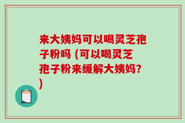 来大姨妈可以喝灵芝孢子粉吗 (可以喝灵芝孢子粉来缓解大姨妈？)-第1张图片-破壁灵芝孢子粉研究指南