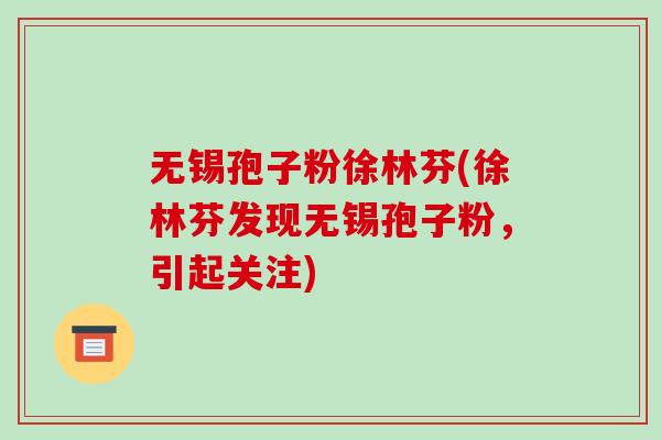 无锡孢子粉徐林芬(徐林芬发现无锡孢子粉,引起关注)-第1张图片-破壁灵芝孢子粉研究指南 无锡孢子粉徐林芬(徐林芬发现无锡孢子粉,引起关注)-第1张图片-破壁灵芝孢子粉研究指南