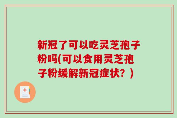 新冠了可以吃灵芝孢子粉吗(可以食用灵芝孢子粉缓解新冠症状?)-第1张图片-破壁灵芝孢子粉研究指南 新冠了可以吃灵芝孢子粉吗(可以食用灵芝孢子粉缓解新冠症状?)-第1张图片-破壁灵芝孢子粉研究指南