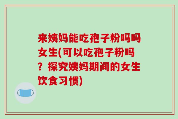 来姨妈能吃孢子粉吗吗女生(可以吃孢子粉吗?探究姨妈期间的女生饮食习惯)-第1张图片-破壁灵芝孢子粉研究指南 来姨妈能吃孢子粉吗吗女生(可以吃孢子粉吗?探究姨妈期间的女生饮食习惯)-第1张图片-破壁灵芝孢子粉研究指南