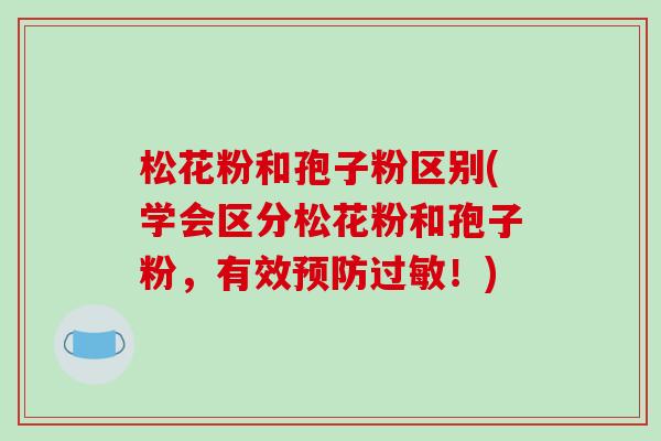 松花粉和孢子粉区别(学会区分松花粉和孢子粉,有效预防过敏!)-第1张图片-破壁灵芝孢子粉研究指南 松花粉和孢子粉区别(学会区分松花粉和孢子粉,有效预防过敏!)-第1张图片-破壁灵芝孢子粉研究指南