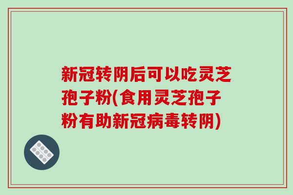 新冠转阴后可以吃灵芝孢子粉(食用灵芝孢子粉有助新冠病毒转阴)-第1张图片-破壁灵芝孢子粉研究指南 新冠转阴后可以吃灵芝孢子粉(食用灵芝孢子粉有助新冠病毒转阴)-第1张图片-破壁灵芝孢子粉研究指南