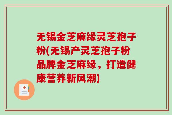 无锡金芝麻缘灵芝孢子粉(无锡产灵芝孢子粉品牌金芝麻缘，打造健康营养新风潮)-第1张图片-破壁灵芝孢子粉研究指南