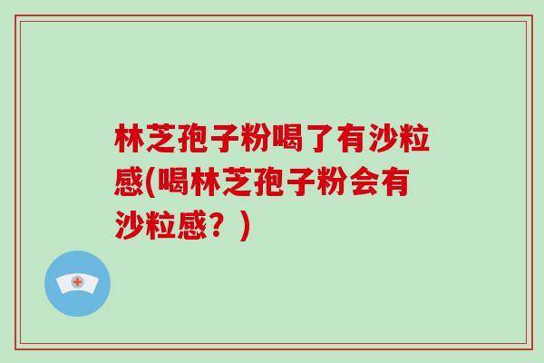林芝孢子粉喝了有沙粒感(喝林芝孢子粉会有沙粒感?)-第1张图片-破壁灵芝孢子粉研究指南 林芝孢子粉喝了有沙粒感(喝林芝孢子粉会有沙粒感?)-第1张图片-破壁灵芝孢子粉研究指南