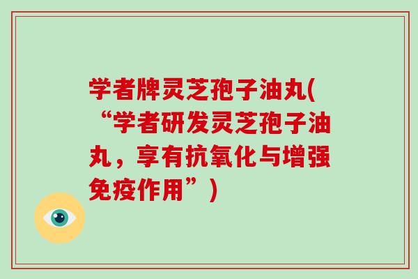 学者牌灵芝孢子油丸(“学者研发灵芝孢子油丸,享有抗氧化与增强免疫作用”)-第1张图片-破壁灵芝孢子粉研究指南 学者牌灵芝孢子油丸(“学者研发灵芝孢子油丸,享有抗氧化与增强免疫作用”)-第1张图片-破壁灵芝孢子粉研究指南